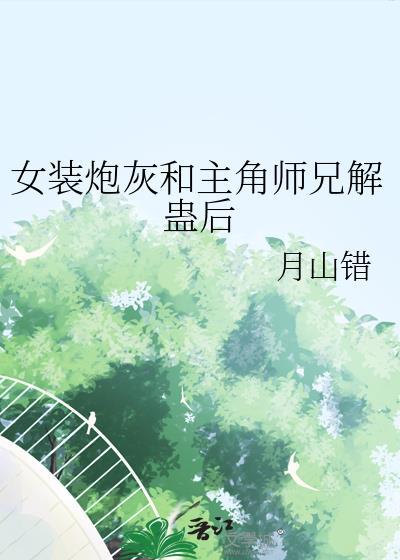 女装炮灰和主角师兄解蛊后在一起