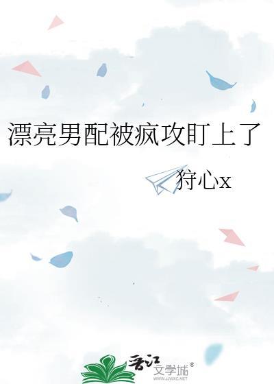 漂亮男配被疯攻盯上了by狩心免费阅读