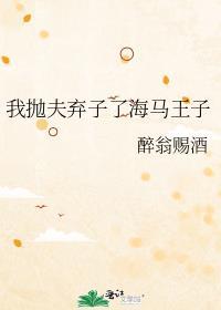 我抛夫弃子了海马王子by醉翁番外txt