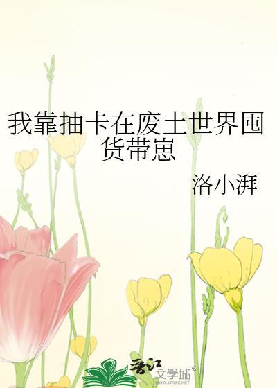 我靠抽卡在废土世界囤货带崽 洛小湃 笔趣阁