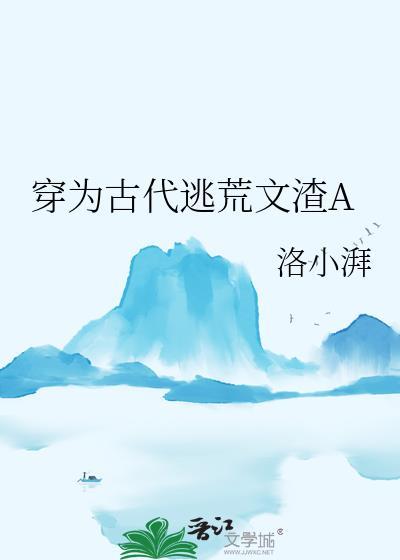 穿为古代逃荒文渣a洛小湃全文免费