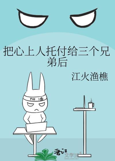 把心上人托付给三个兄弟后by江火渔樵讲的什么