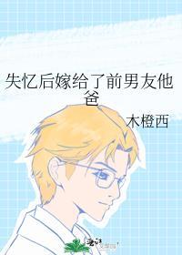 失忆后嫁给了前男友他爸 木橙西