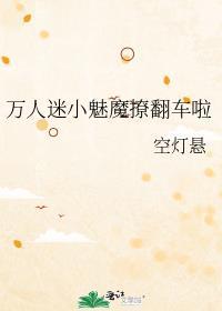 万人迷小魅魔撩翻车啦 作者空灯悬