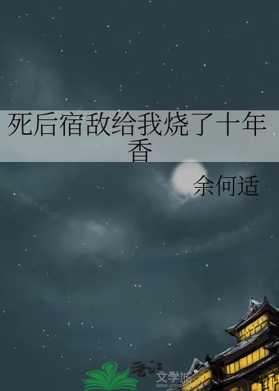 死后宿敌给我烧了十年香 by 余何适番外