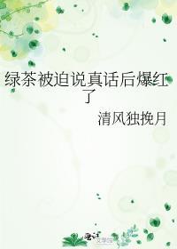 绿茶被迫说真话后爆红了百度