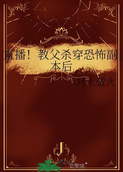 直播教父杀穿恐怖副本后TXT