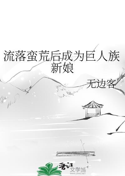 流落蛮荒后成为巨人族新娘 本文包含小众情感等元素