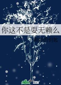 你这不是耍无赖么晋江
