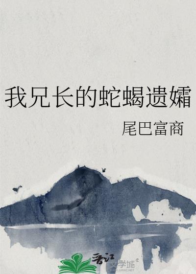 我兄长的蛇蝎遗孀 尾巴富商百度