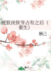 被狠戾侯爷占有之后(重生)酬己全文