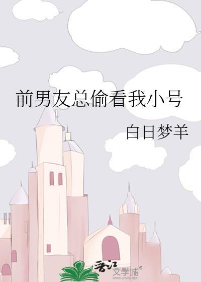 前男友总偷看我小号无防盗by