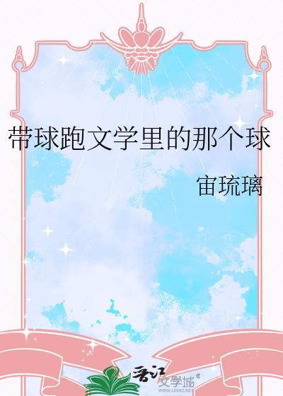 带球跑文学里那个球宙琉璃笔趣阁免费阅读