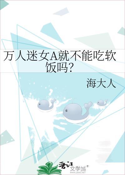 万人迷女A就不能吃软饭吗海大人全文