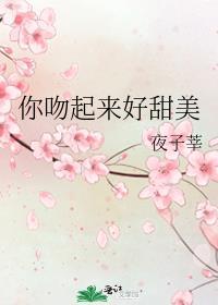你吻起来好甜美全文免费阅读无弹窗