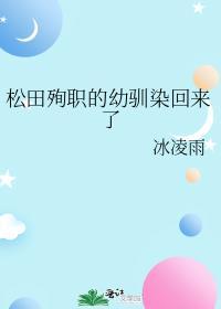 松田殉职的幼驯染回来了完整版