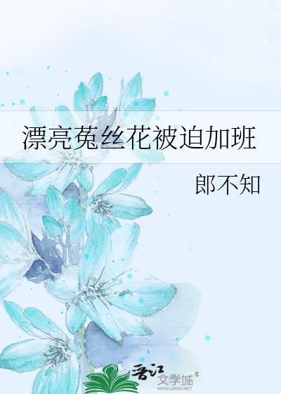 漂亮菟丝花被迫加班by郎不知全文免费阅读