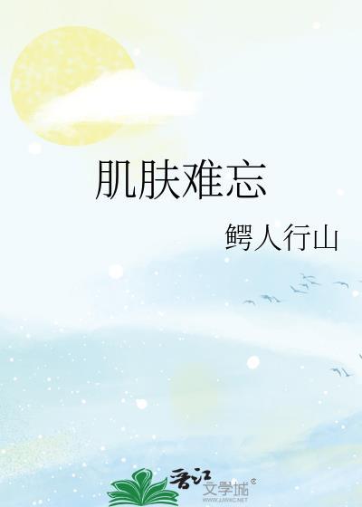 肌肤难忘by鳄行山免费阅读笔趣阁txt