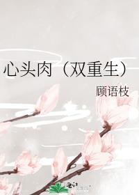 心头肉(双重生) 顾语枝