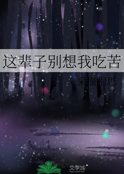 这辈子别想我吃苦 采撷相思 晋江 未完结