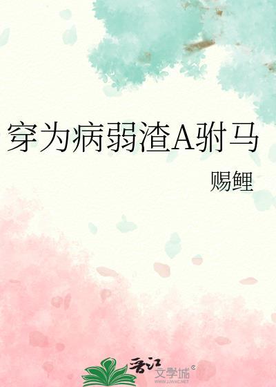 穿为病弱渣a驸马赐鲤百度