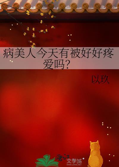 病美人今天有被好好疼爱吗?免费阅读