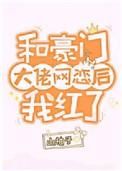 和豪门大佬网恋后我红了番外TXT