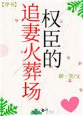 权臣的追妻葬火场