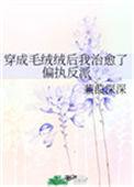 穿成毛绒绒后我治愈了偏执反派txt