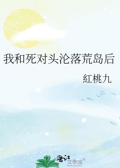 我和死对头沦落荒岛后作者红桃九