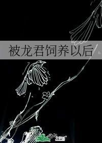被龙君饲养以后笔趣阁