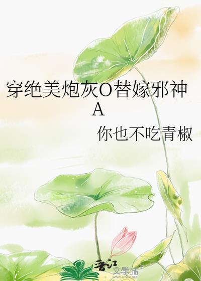 穿绝美炮灰O替嫁邪神全文免费阅读最新章节列表