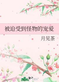 被迫受到怪物的宠爱_月见茶讲的什么