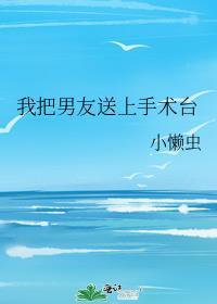 我把男友送上手术台后全文免费阅读