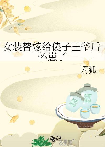 女装替嫁给傻子王爷后怀崽了闲狐