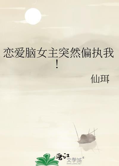 恋爱脑女主突然偏执我by仙珥