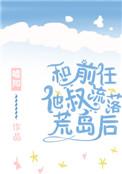 和前任他叔流落荒岛后txt百度