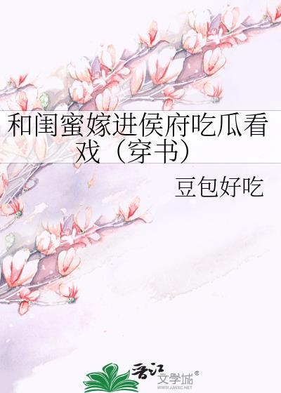 和闺蜜嫁进侯府吃瓜看戏(穿书)晋江