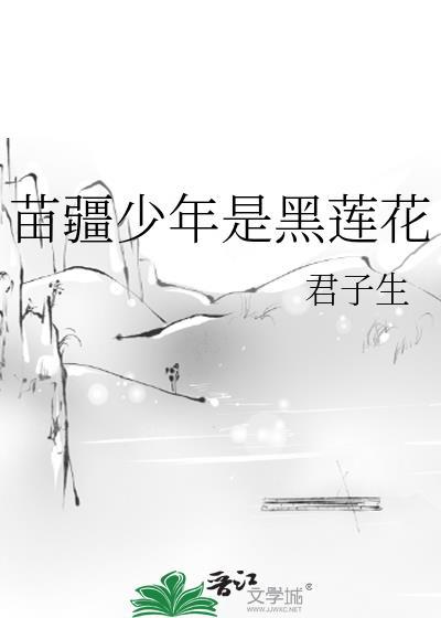 苗疆少年是黑莲花晋江文学城