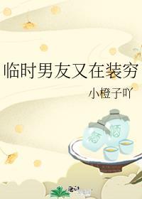 临时男友又在装穷 小橙子吖