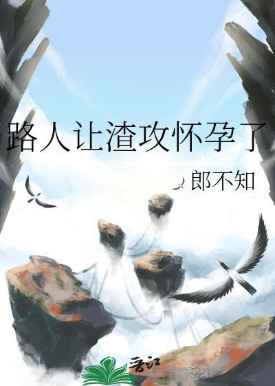 路人让渣攻怀孕了最新章节更新时间