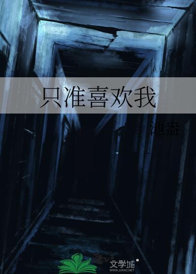 只准喜欢我by池盎全文免费阅读