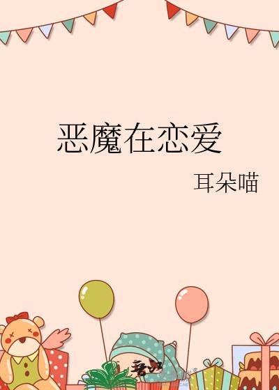 恶魔在恋爱笔趣阁免费阅读全文无弹
