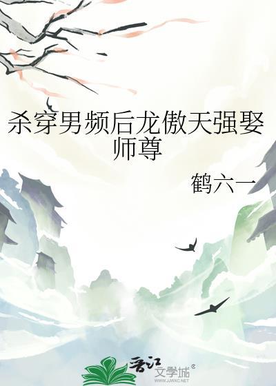杀穿男频后龙傲天强娶师尊晋江