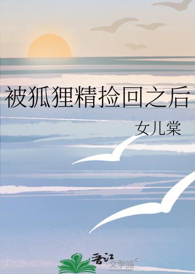 被狐狸精捡回之后在线阅读