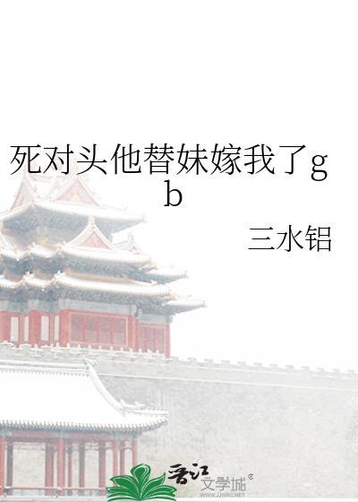 死对头他替妹嫁我了gb三水铝
