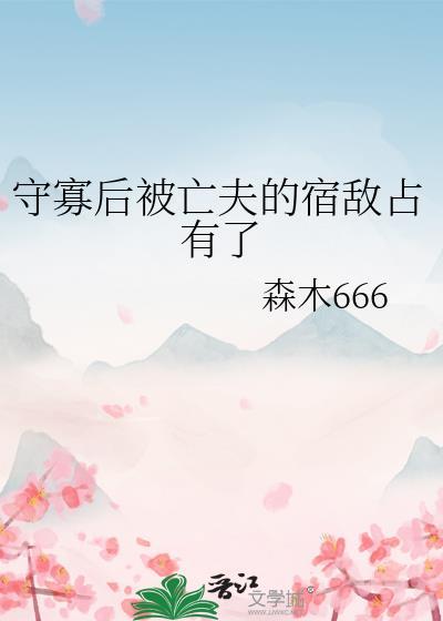 守寡后被亡夫的宿敌占有了 作者 森木666