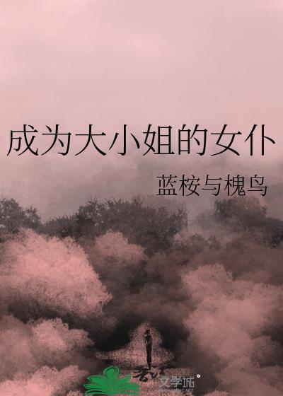 成为大小姐的女仆by蓝桉与槐鸟怎么样