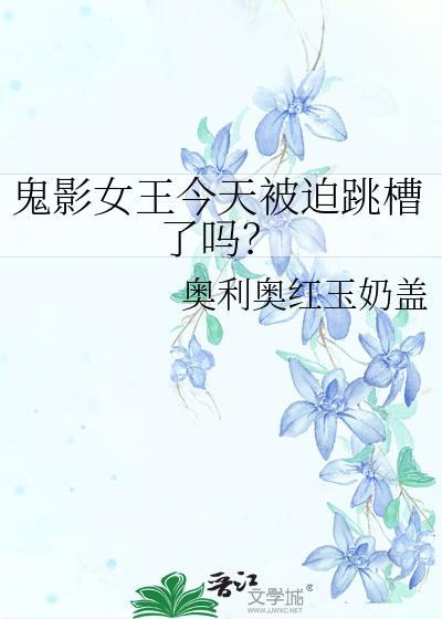 鬼影女王今天被迫跳槽了吗免费阅读