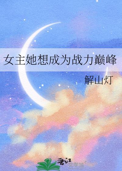 女主她想成为战力巅峰解山灯